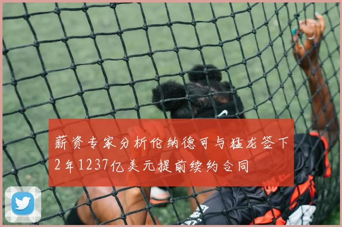 薪资专家分析伦纳德可与猛龙签下2年1237亿美元提前续约合同