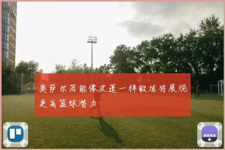 奥萨尔若能像皮蓬一样锻炼将展现更高篮球潜力