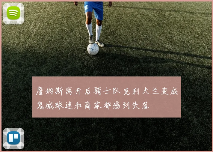 詹姆斯离开后骑士队克利夫兰变成鬼城球迷和商家都感到失落
