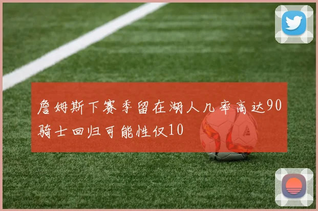 詹姆斯下赛季留在湖人几率高达90骑士回归可能性仅10