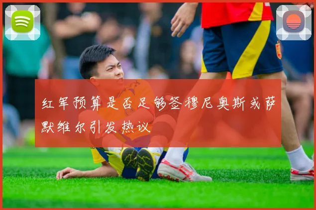 红军预算是否足够签穆尼奥斯或萨默维尔引发热议
