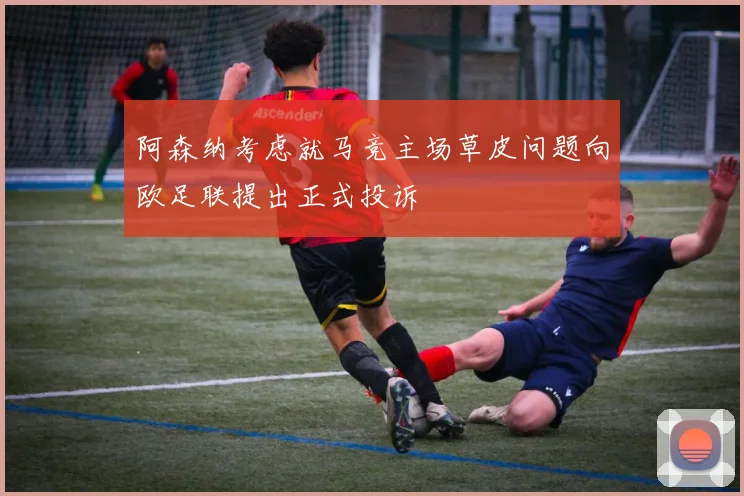 阿森纳考虑就马竞主场草皮问题向欧足联提出正式投诉