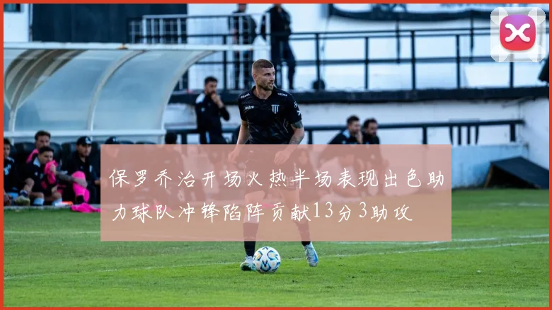 保罗乔治开场火热半场表现出色助力球队冲锋陷阵贡献13分3助攻