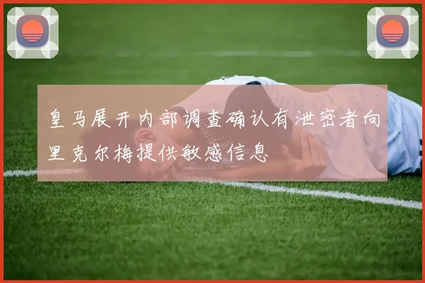 皇马展开内部调查确认有泄密者向里克尔梅提供敏感信息