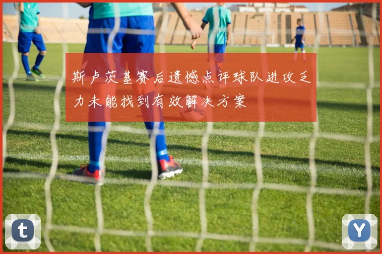 斯卢茨基赛后遗憾点评球队进攻乏力未能找到有效解决方案