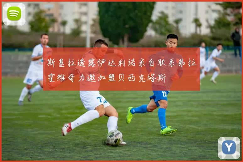 斯基拉透露伊达利诺亲自联系弗拉霍维奇力邀加盟贝西克塔斯