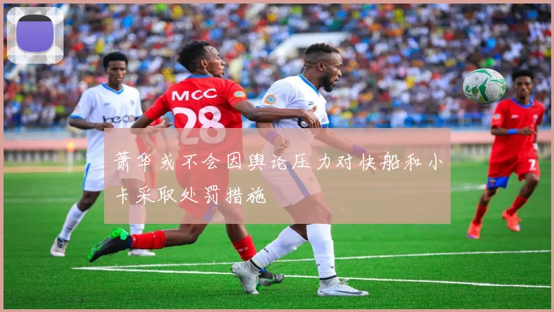 萧华或不会因舆论压力对快船和小卡采取处罚措施