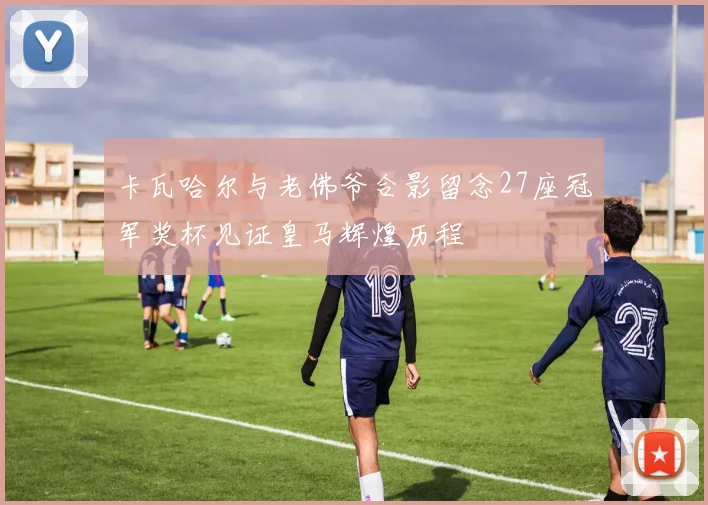 卡瓦哈尔与老佛爷合影留念27座冠军奖杯见证皇马辉煌历程