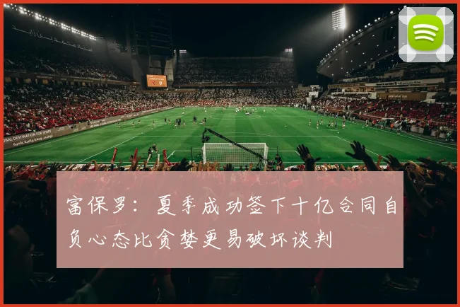 富保罗：夏季成功签下十亿合同自负心态比贪婪更易破坏谈判
