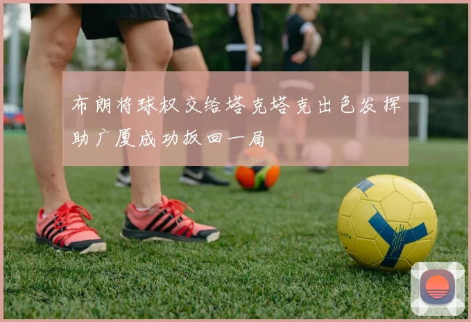 布朗将球权交给塔克塔克出色发挥助广厦成功扳回一局