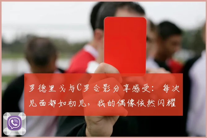 罗德里戈与C罗合影分享感受：每次见面都如初见，我的偶像依然闪耀